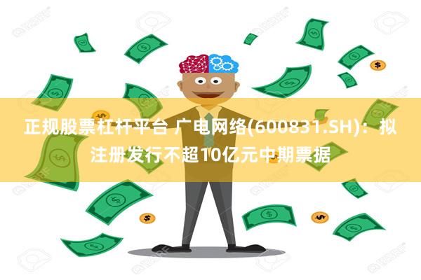 正规股票杠杆平台 广电网络(600831.SH)：拟注册发行不超10亿元中期票据