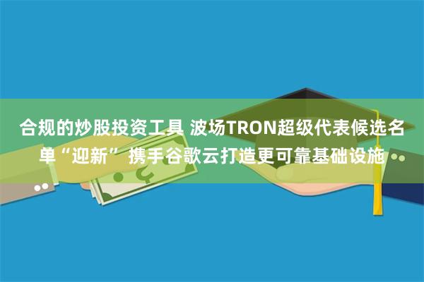 合规的炒股投资工具 波场TRON超级代表候选名单“迎新” 携手谷歌云打造更可靠基础设施