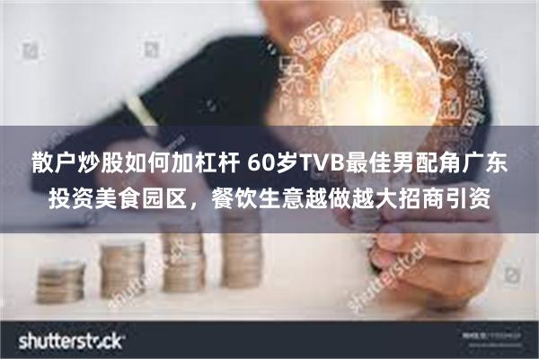 散户炒股如何加杠杆 60岁TVB最佳男配角广东投资美食园区，餐饮生意越做越大招商引资