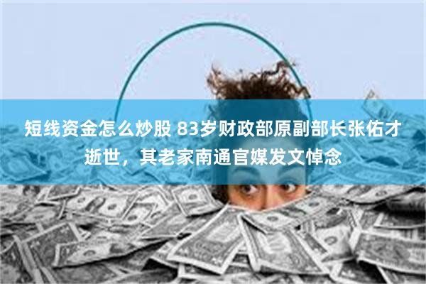 短线资金怎么炒股 83岁财政部原副部长张佑才逝世，其老家南通官媒发文悼念