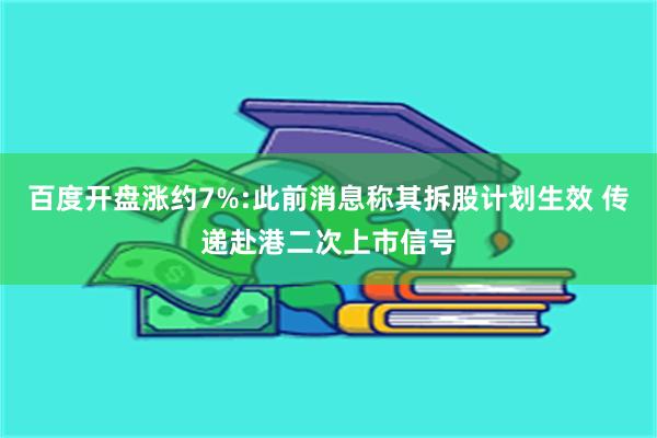 百度开盘涨约7%:此前消息称其拆股计划生效 传递赴港二次上市信号