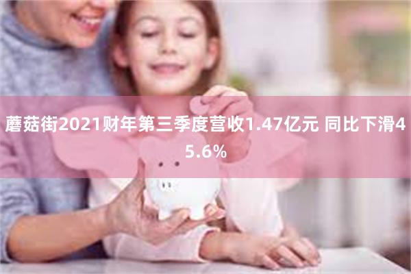 蘑菇街2021财年第三季度营收1.47亿元 同比下滑45.6%