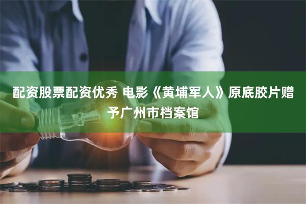 配资股票配资优秀 电影《黄埔军人》原底胶片赠予广州市档案馆