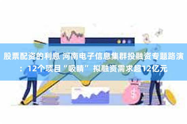 股票配资的利息 河南电子信息集群投融资专题路演：12个项目“吸睛” 拟融资需求超12亿元