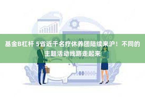 基金B杠杆 5省近千名疗休养团陆续来沪！不同的主题活动线路走起来