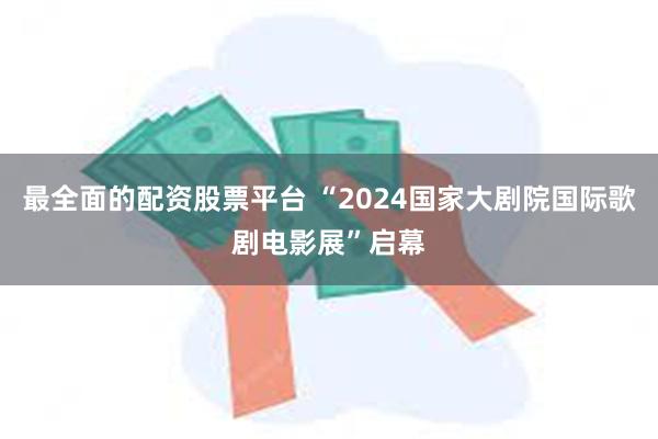 最全面的配资股票平台 “2024国家大剧院国际歌剧电影展”启幕