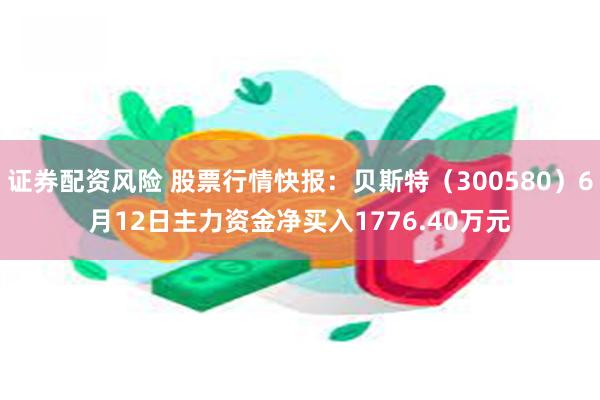 证券配资风险 股票行情快报：贝斯特（300580）6月12日主力资金净买入1776.40万元