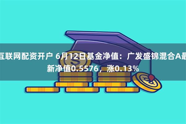 互联网配资开户 6月12日基金净值：广发盛锦混合A最新净值0.5576，涨0.13%