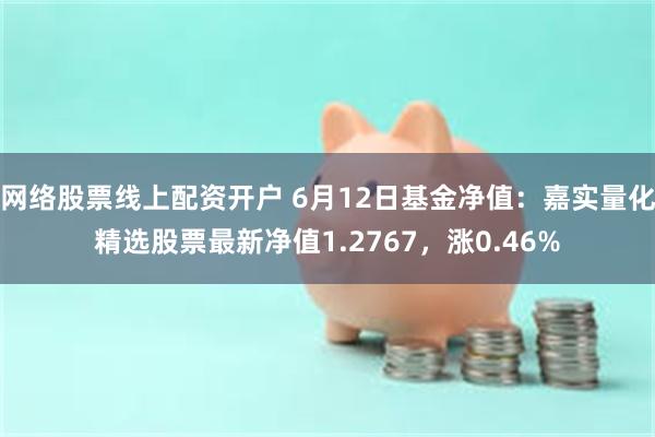 网络股票线上配资开户 6月12日基金净值：嘉实量化精选股票最新净值1.2767，涨0.46%