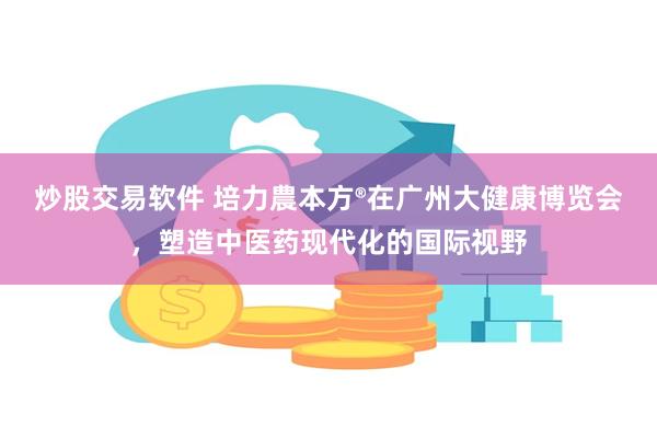 炒股交易软件 培力農本方®在广州大健康博览会，塑造中医药现代化的国际视野