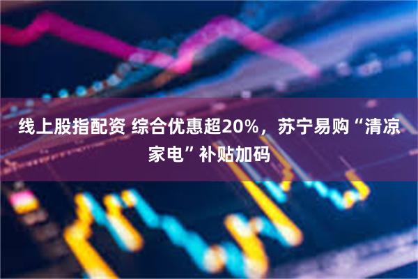 线上股指配资 综合优惠超20%，苏宁易购“清凉家电”补贴加码