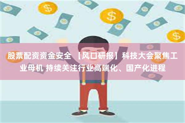 股票配资资金安全 【风口研报】科技大会聚焦工业母机 持续关注行业高端化、国产化进程