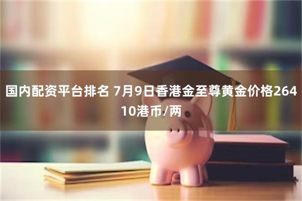 国内配资平台排名 7月9日香港金至尊黄金价格26410港币/两