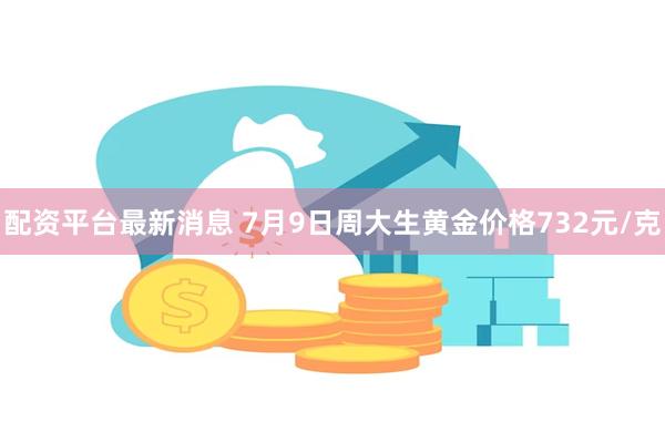 配资平台最新消息 7月9日周大生黄金价格732元/克