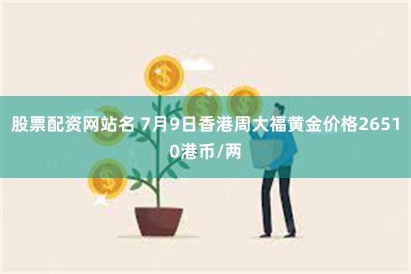 股票配资网站名 7月9日香港周大福黄金价格26510港币/两