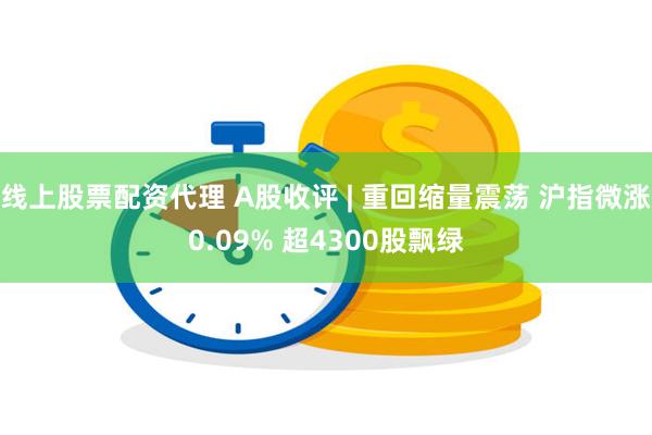 线上股票配资代理 A股收评 | 重回缩量震荡 沪指微涨0.09% 超4300股飘绿