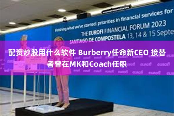 配资炒股用什么软件 Burberry任命新CEO 接替者曾在MK和Coach任职