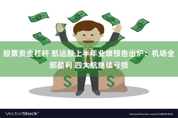 股票资金杠杆 航运股上半年业绩预告出炉：机场全部盈利 四大航继续亏损