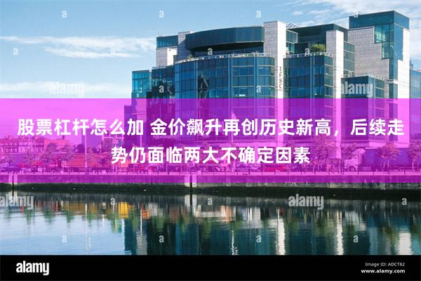 股票杠杆怎么加 金价飙升再创历史新高，后续走势仍面临两大不确定因素