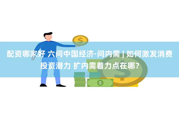 配资哪家好 六问中国经济·问内需 | 如何激发消费投资潜力 扩内需着力点在哪？