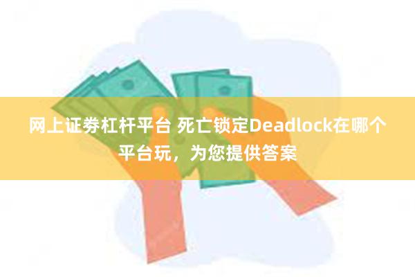 网上证劵杠杆平台 死亡锁定Deadlock在哪个平台玩，为您提供答案