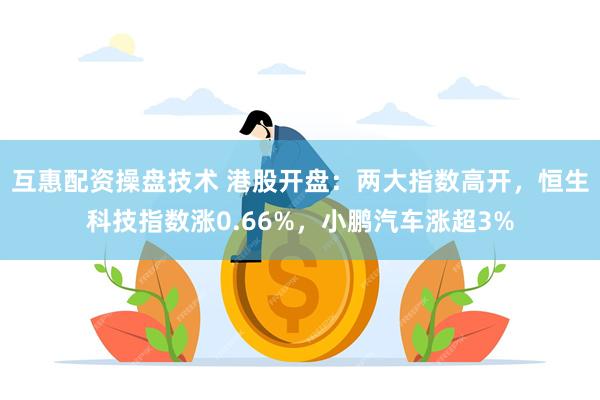 互惠配资操盘技术 港股开盘：两大指数高开，恒生科技指数涨0.66%，小鹏汽车涨超3%