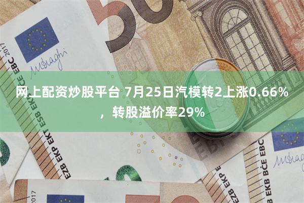 网上配资炒股平台 7月25日汽模转2上涨0.66%，转股溢价率29%