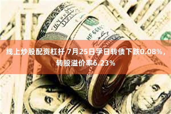 线上炒股配资杠杆 7月25日孚日转债下跌0.08%，转股溢价率6.23%