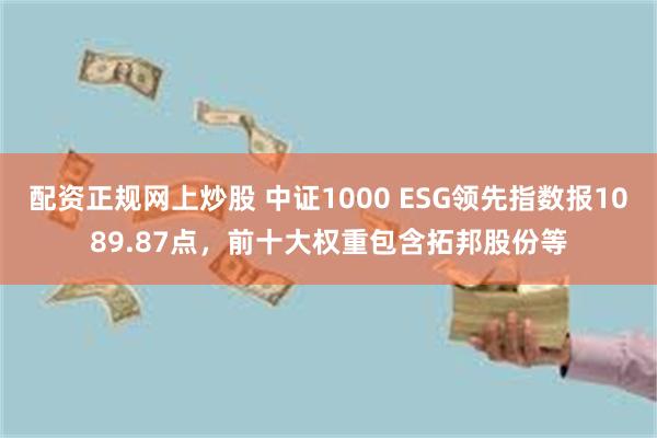 配资正规网上炒股 中证1000 ESG领先指数报1089.87点，前十大权重包含拓邦股份等