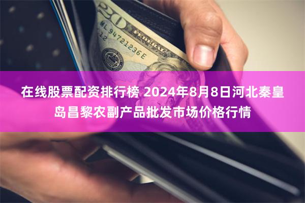 在线股票配资排行榜 2024年8月8日河北秦皇岛昌黎农副产品批发市场价格行情