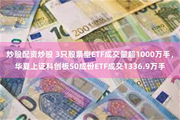 炒股配资炒股 3只股票型ETF成交量超1000万手，华夏上证科创板50成份ETF成交1336.9万手