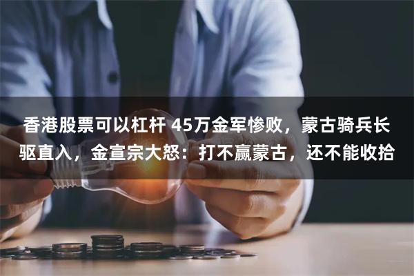 香港股票可以杠杆 45万金军惨败，蒙古骑兵长驱直入，金宣宗大怒：打不赢蒙古，还不能收拾