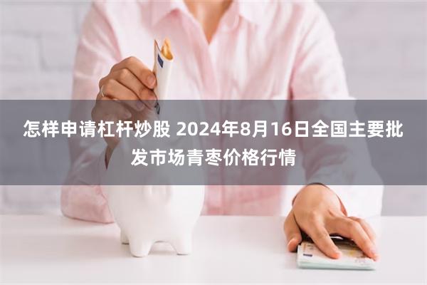 怎样申请杠杆炒股 2024年8月16日全国主要批发市场青枣价格行情