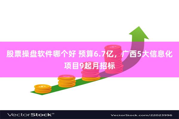 股票操盘软件哪个好 预算6.7亿，广西5大信息化项目9起月招标