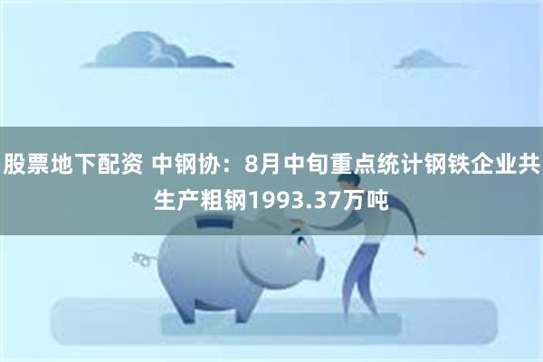 股票地下配资 中钢协：8月中旬重点统计钢铁企业共生产粗钢1993.37万吨