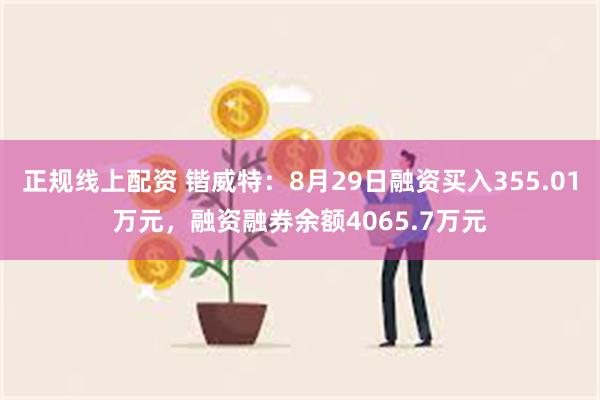 正规线上配资 锴威特：8月29日融资买入355.01万元，融资融券余额4065.7万元