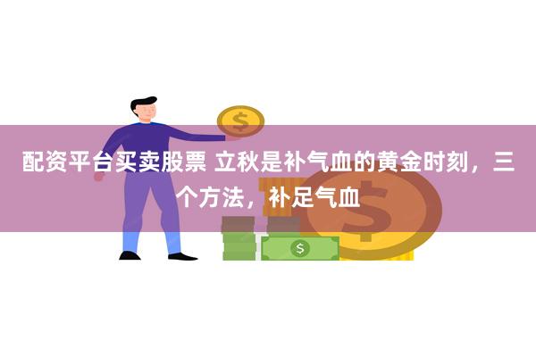 配资平台买卖股票 立秋是补气血的黄金时刻，三个方法，补足气血