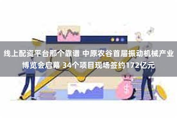 线上配资平台那个靠谱 中原农谷首届振动机械产业博览会启幕 34个项目现场签约172亿元