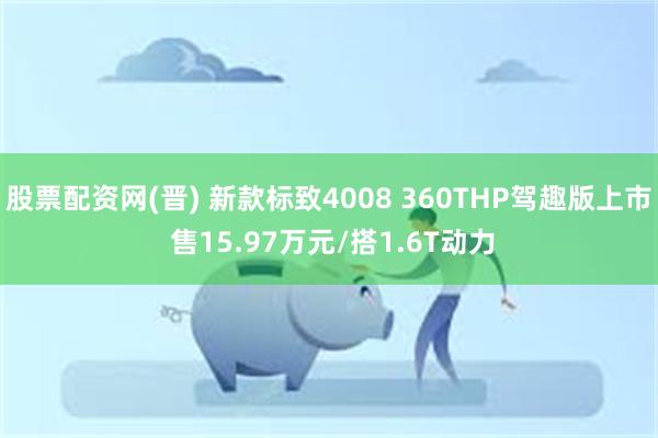 股票配资网(晋) 新款标致4008 360THP驾趣版上市 售15.97万元/搭1.6T动力