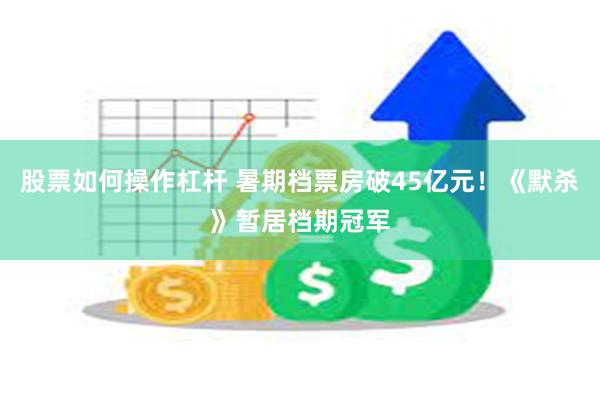 股票如何操作杠杆 暑期档票房破45亿元！《默杀》暂居档期冠军