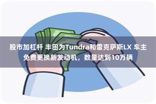 股市加杠杆 丰田为Tundra和雷克萨斯LX 车主免费更换新发动机，数量达到10万辆