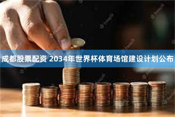 成都股票配资 2034年世界杯体育场馆建设计划公布