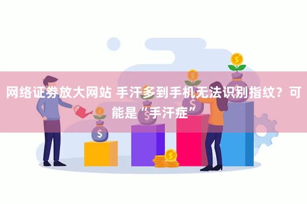 网络证劵放大网站 手汗多到手机无法识别指纹？可能是“手汗症”