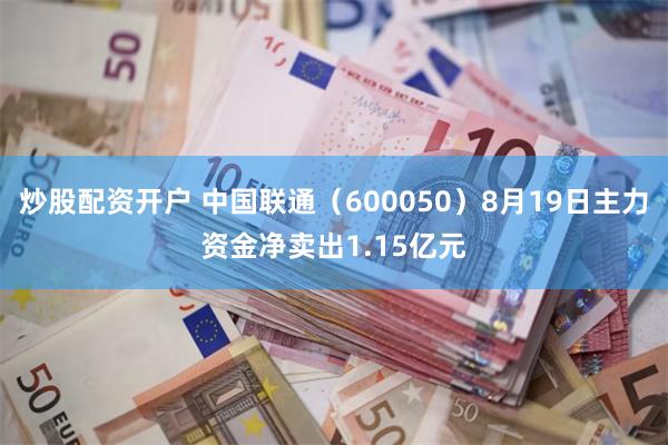 炒股配资开户 中国联通（600050）8月19日主力资金净卖出1.15亿元