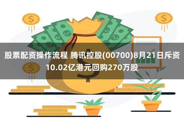 股票配资操作流程 腾讯控股(00700)8月21日斥资10.02亿港元回购270万股