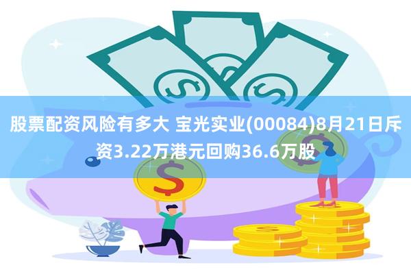 股票配资风险有多大 宝光实业(00084)8月21日斥资3.22万港元回购36.6万股