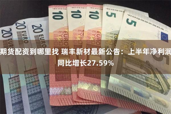 期货配资到哪里找 瑞丰新材最新公告：上半年净利润同比增长27.59%