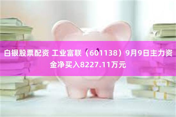 白银股票配资 工业富联（601138）9月9日主力资金净买入8227.11万元