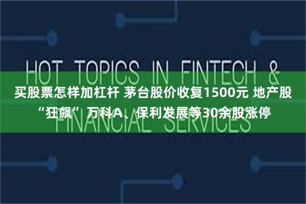 买股票怎样加杠杆 茅台股价收复1500元 地产股“狂飙” 万科A、保利发展等30余股涨停