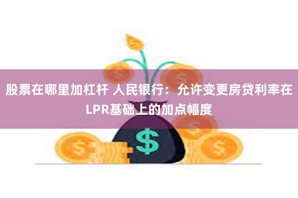 股票在哪里加杠杆 人民银行：允许变更房贷利率在LPR基础上的加点幅度